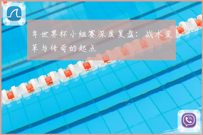 年世界杯小组赛深度复盘：战术变革与传奇的起点