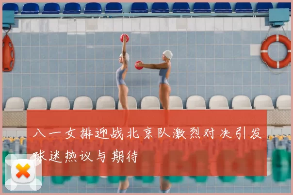 八一女排迎战北京队激烈对决引发球迷热议与期待