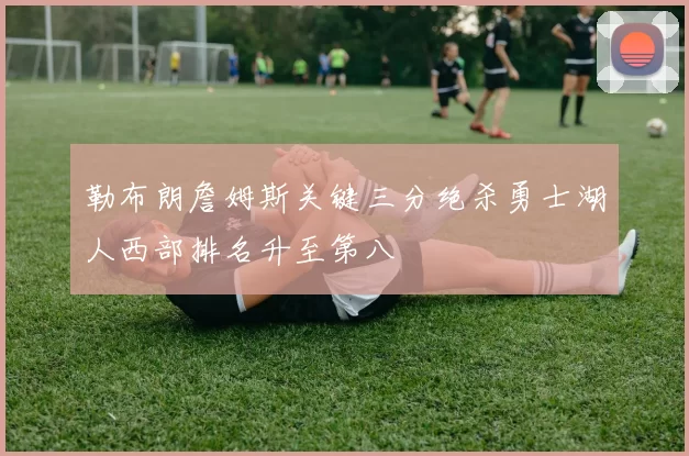勒布朗詹姆斯关键三分绝杀勇士湖人西部排名升至第八