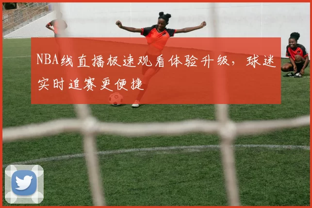 NBA线直播极速观看体验升级,球迷实时追赛更便捷