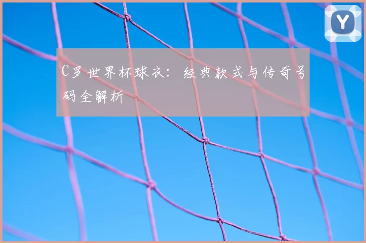 C罗世界杯球衣：经典款式与传奇号码全解析