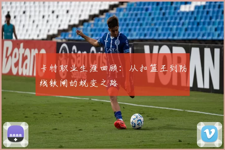卡特职业生涯回顾：从扣篮王到防线铁闸的蜕变之路