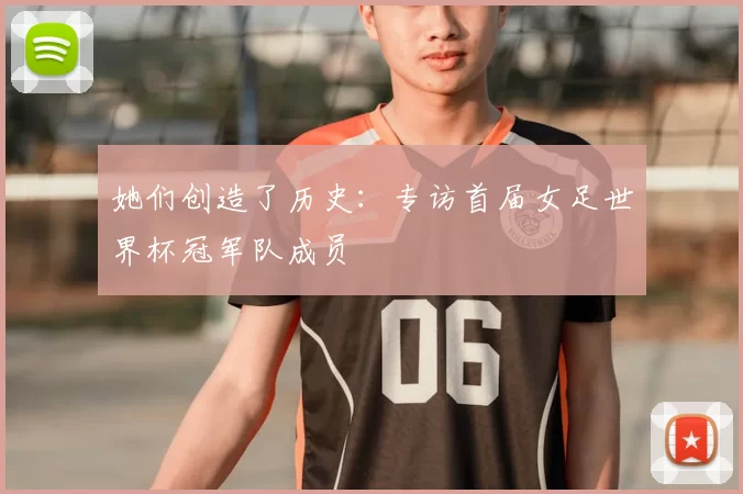 她们创造了历史:专访首届女足世界杯冠军队成员