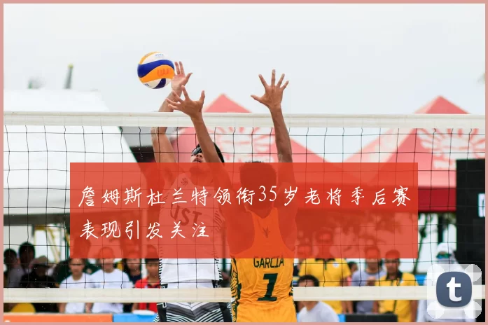 詹姆斯杜兰特领衔35岁老将季后赛表现引发关注