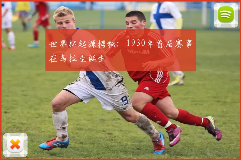 世界杯起源揭秘:1930年首届赛事在乌拉圭诞生