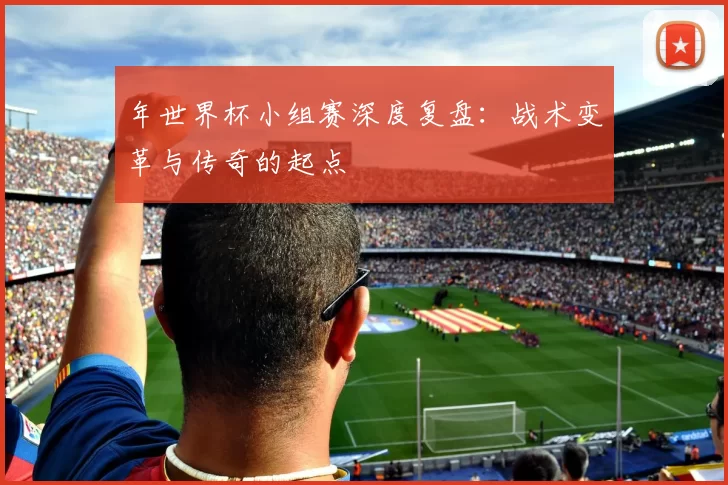 年世界杯小组赛深度复盘：战术变革与传奇的起点