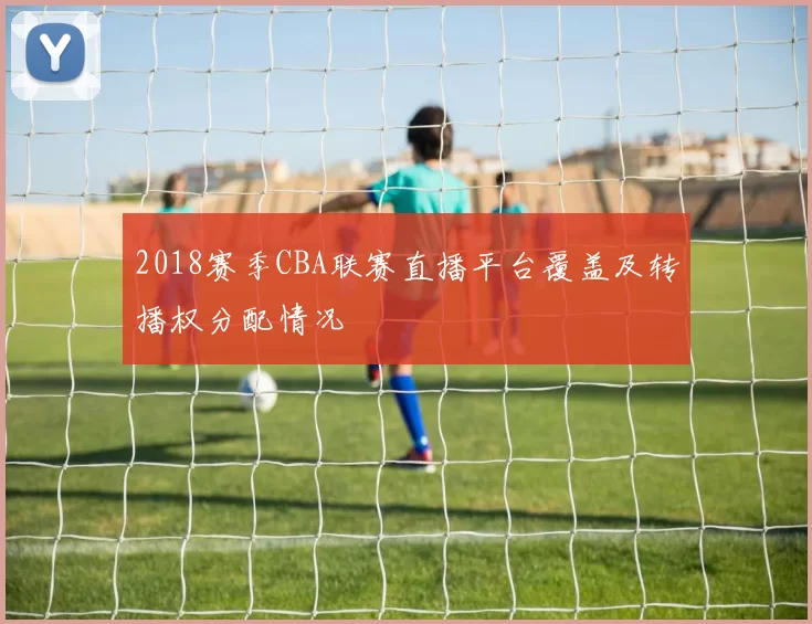 2018赛季CBA联赛直播平台覆盖及转播权分配情况