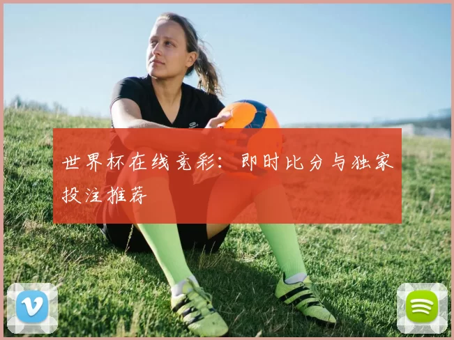 世界杯在线竞彩:即时比分与独家投注推荐