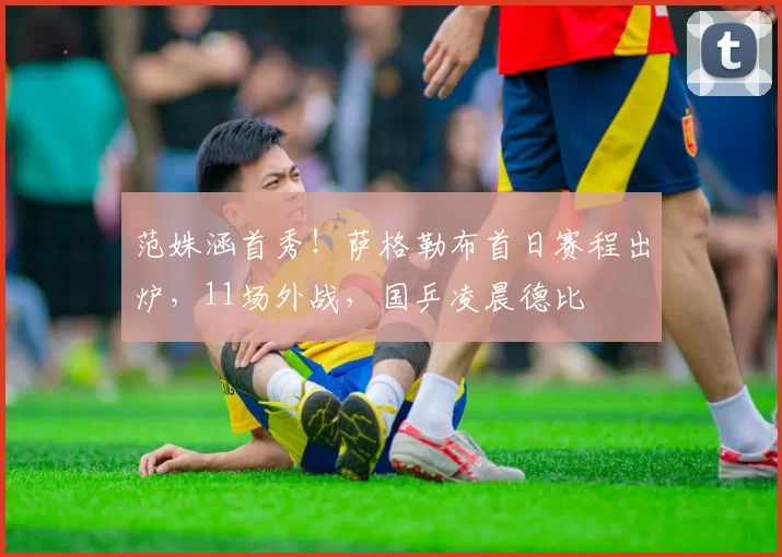 范姝涵首秀！萨格勒布首日赛程出炉，11场外战，国乒凌晨德比