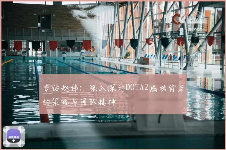 专访赵伟：深入探讨DOTA2成功背后的策略与团队精神