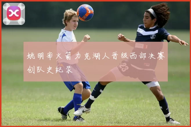 姚明率火箭力克湖人晋级西部决赛创队史纪录
