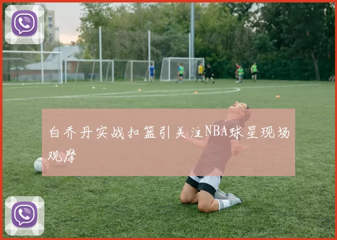 白乔丹实战扣篮引关注NBA球星现场观摩