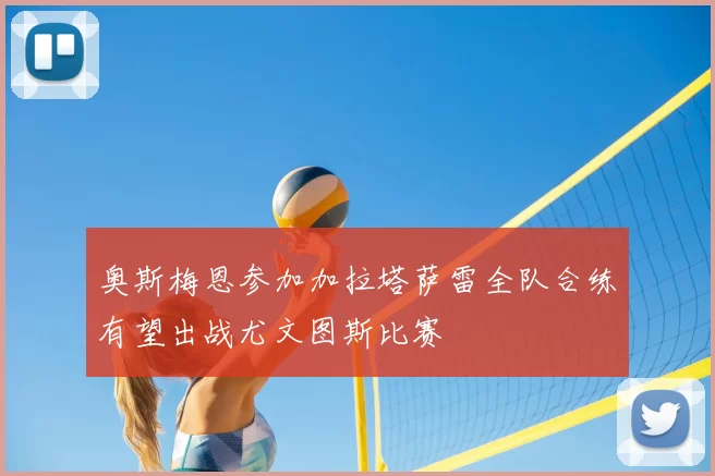 奥斯梅恩参加加拉塔萨雷全队合练有望出战尤文图斯比赛