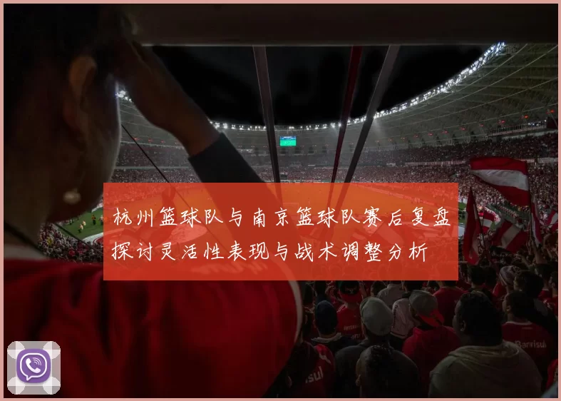杭州篮球队与南京篮球队赛后复盘探讨灵活性表现与战术调整分析