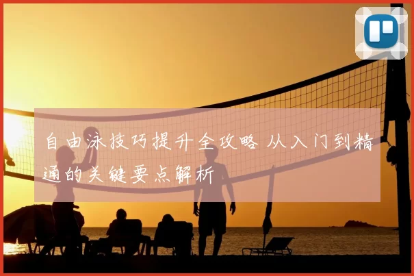 自由泳技巧提升全攻略 从入门到精通的关键要点解析