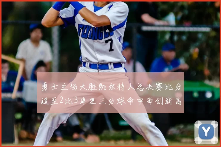 勇士主场大胜凯尔特人总决赛比分追至2比3库里三分球命中率创新高