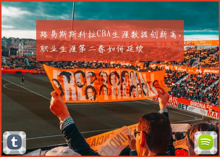 路易斯斯科拉CBA生涯数据创新高,职业生涯第二春如何延续