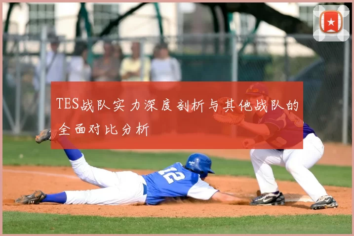 TES战队实力深度剖析与其他战队的全面对比分析