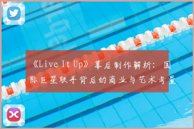 《Live It Up》幕后制作解析：国际巨星联手背后的商业与艺术考量