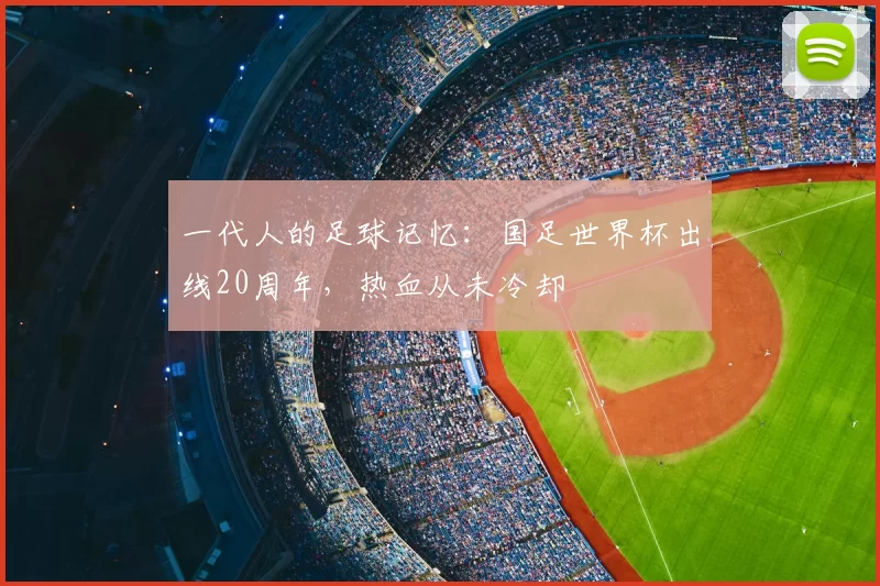 一代人的足球记忆:国足世界杯出线20周年,热血从未冷却