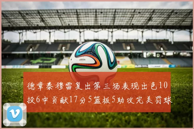 德章泰穆雷复出第三场表现出色10投6中贡献17分5篮板5助攻完美罚球4中4
