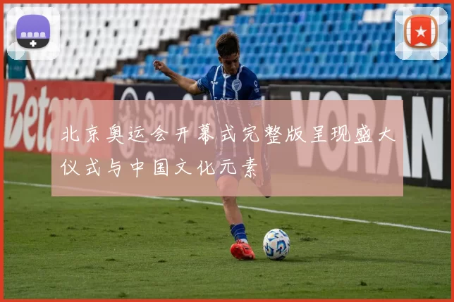 北京奥运会开幕式完整版呈现盛大仪式与中国文化元素