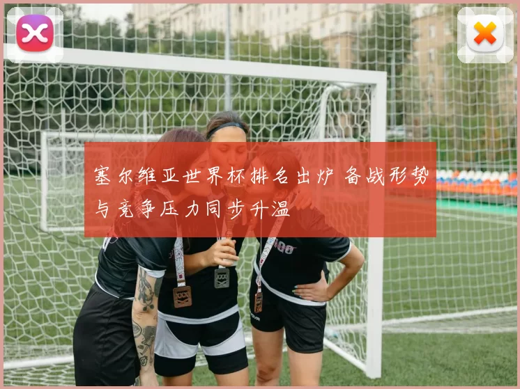 塞尔维亚世界杯排名出炉 备战形势与竞争压力同步升温