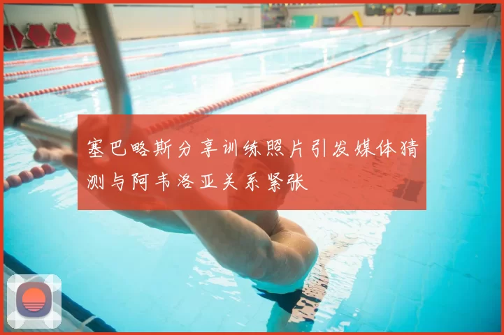 塞巴略斯分享训练照片引发媒体猜测与阿韦洛亚关系紧张