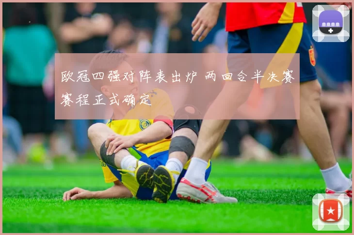 欧冠四强对阵表出炉 两回合半决赛赛程正式确定