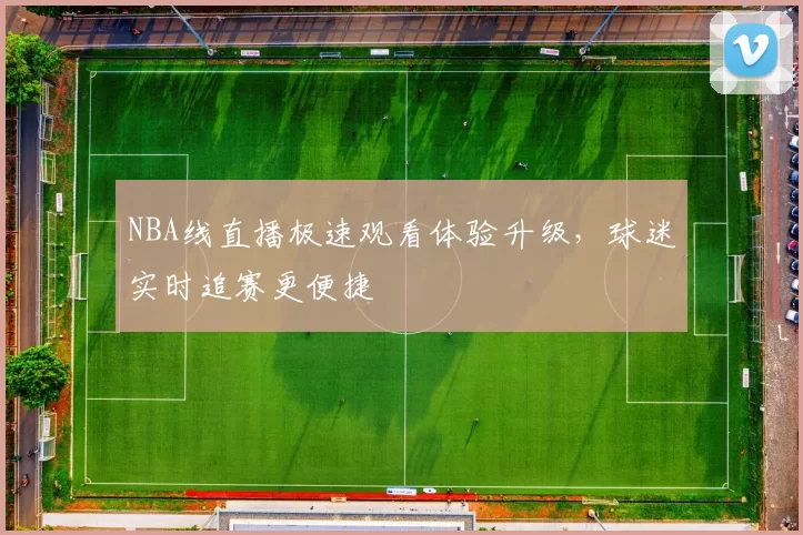 NBA线直播极速观看体验升级,球迷实时追赛更便捷