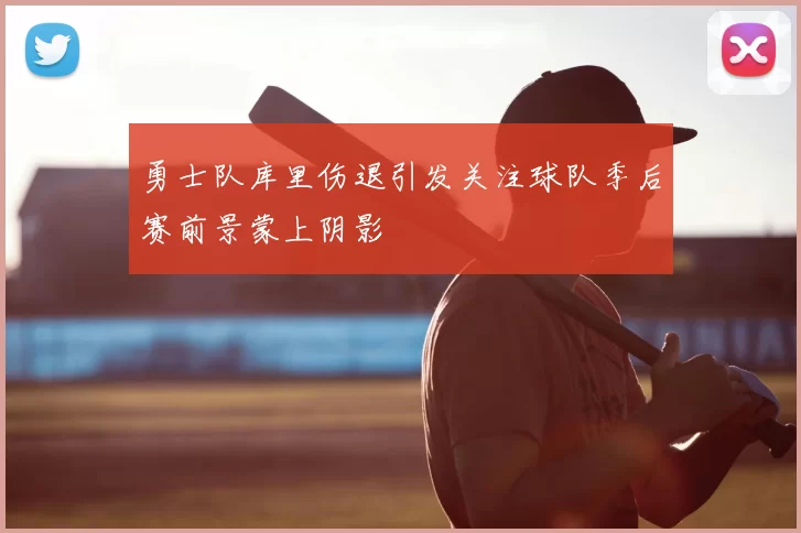 勇士队库里伤退引发关注球队季后赛前景蒙上阴影
