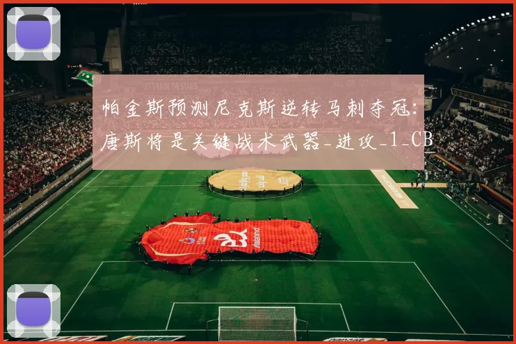 帕金斯预测尼克斯逆转马刺夺冠：唐斯将是关键战术武器_进攻_1_CBA