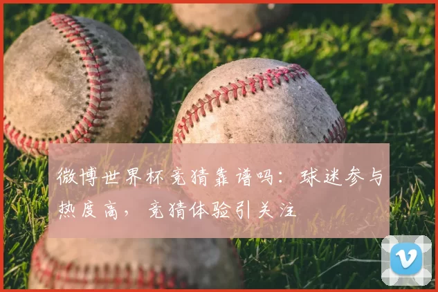 微博世界杯竞猜靠谱吗:球迷参与热度高,竞猜体验引关注