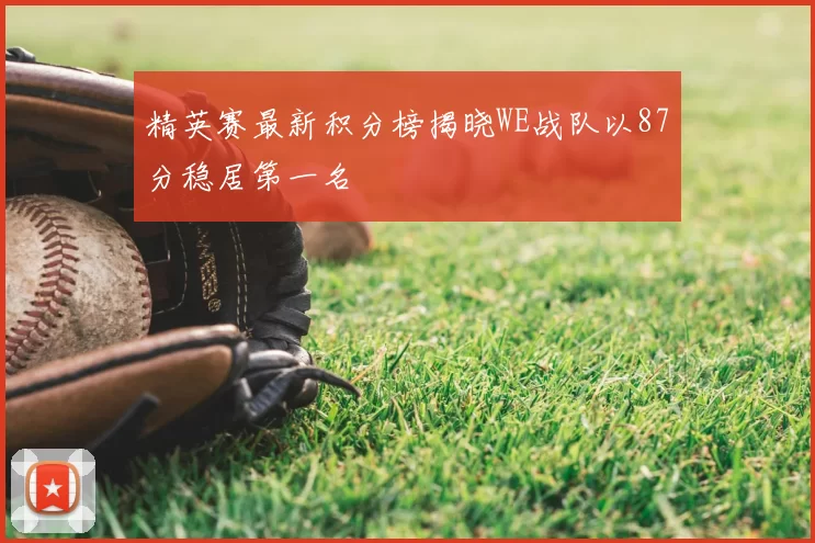 精英赛最新积分榜揭晓WE战队以87分稳居第一名