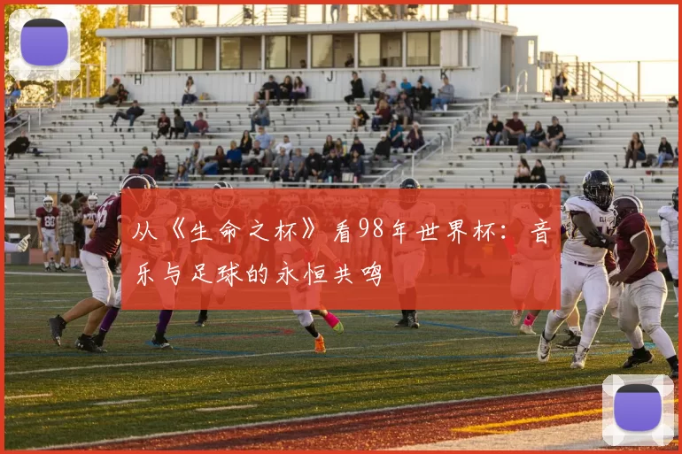从《生命之杯》看98年世界杯：音乐与足球的永恒共鸣