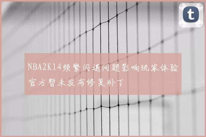 NBA2K14频繁闪退问题影响玩家体验官方暂未发布修复补丁