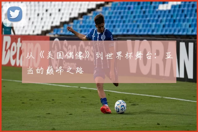 从《美国偶像》到世界杯舞台:亚当的巅峰之路