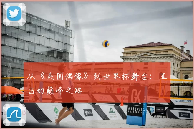从《美国偶像》到世界杯舞台：亚当的巅峰之路