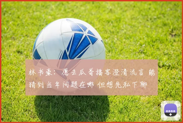 林书豪:愿去瓜哥播客澄清流言 能猜到当年问题在哪 但想先私下聊