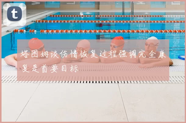 塔图姆谈伤情恢复过程强调完全康复是首要目标