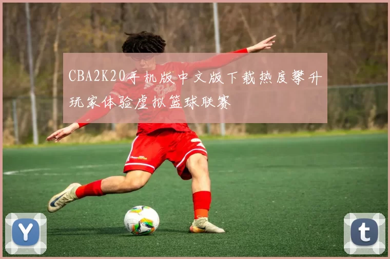 CBA2K20手机版中文版下载热度攀升玩家体验虚拟篮球联赛