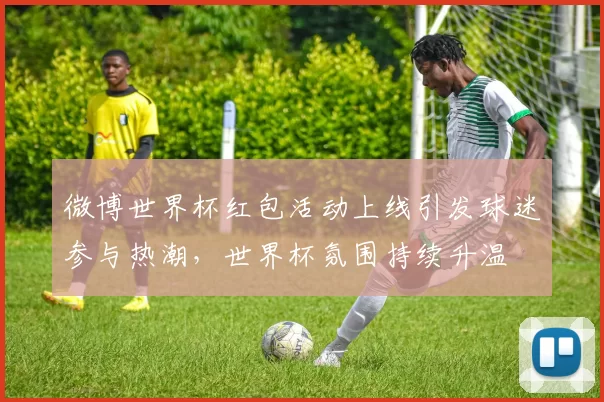 微博世界杯红包活动上线引发球迷参与热潮，世界杯氛围持续升温