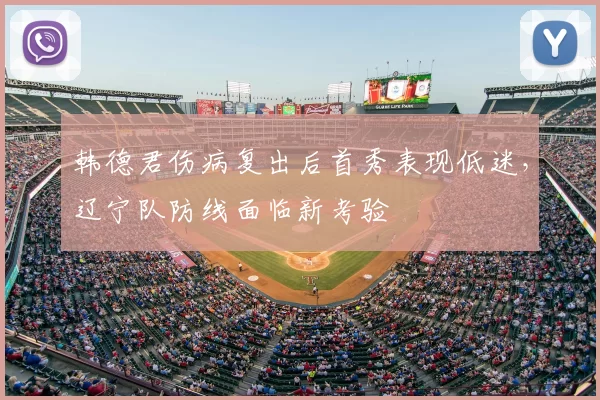 韩德君伤病复出后首秀表现低迷,辽宁队防线面临新考验