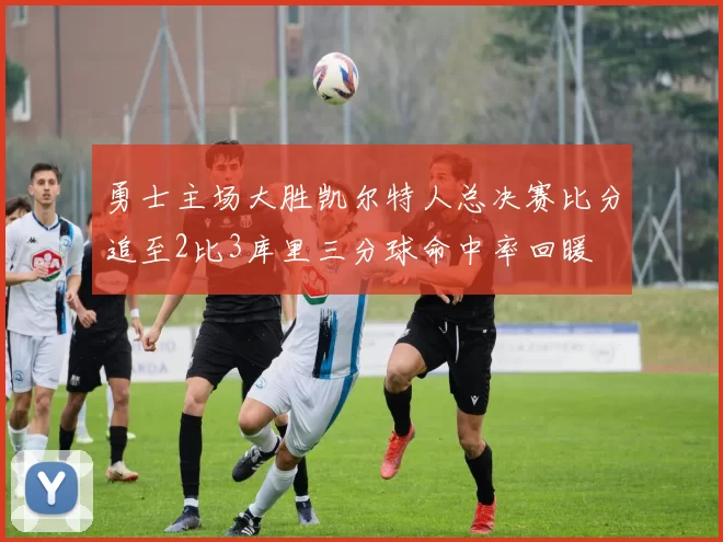 勇士主场大胜凯尔特人总决赛比分追至2比3库里三分球命中率回暖