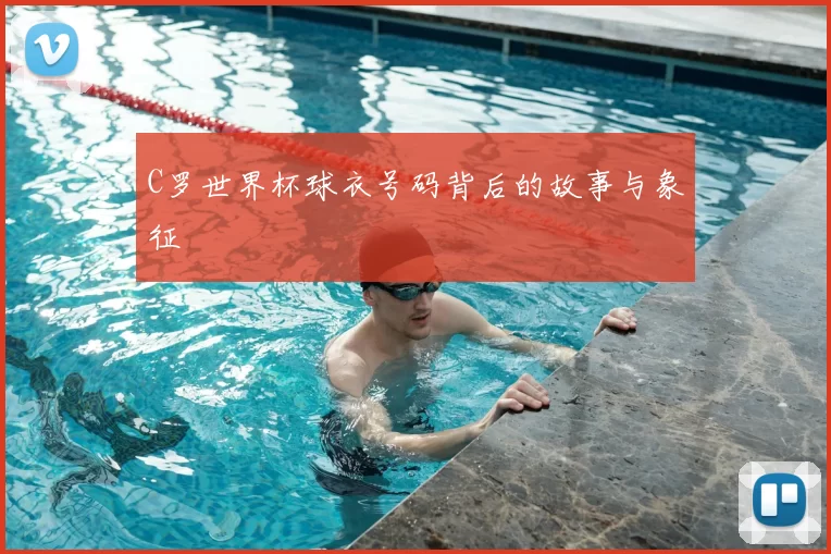 C罗世界杯球衣号码背后的故事与象征