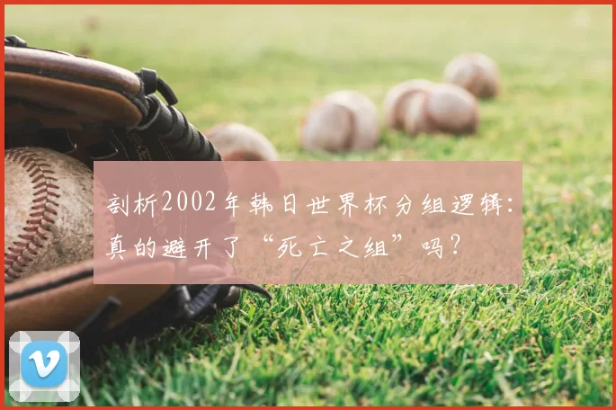 剖析2002年韩日世界杯分组逻辑：真的避开了“死亡之组”吗？