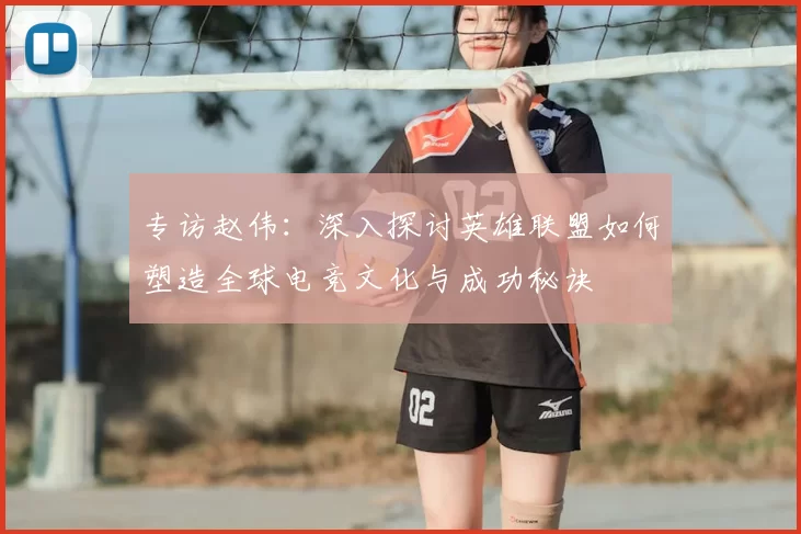 专访赵伟：深入探讨英雄联盟如何塑造全球电竞文化与成功秘诀