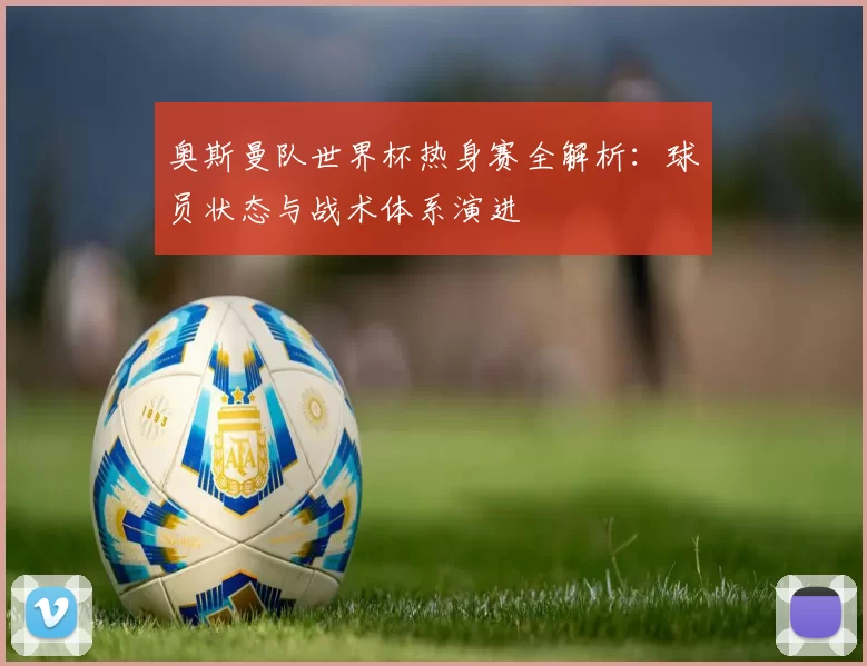 奥斯曼队世界杯热身赛全解析：球员状态与战术体系演进
