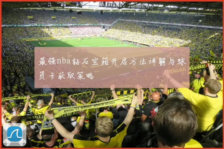 最强nba钻石宝箱开启方法详解与球员卡获取策略