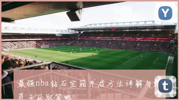 最强nba钻石宝箱开启方法详解与球员卡获取策略